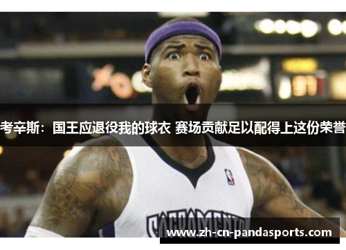 考辛斯：国王应退役我的球衣 赛场贡献足以配得上这份荣誉