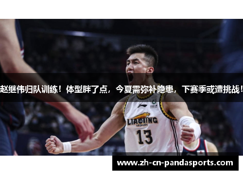 赵继伟归队训练！体型胖了点，今夏需弥补隐患，下赛季或遭挑战！
