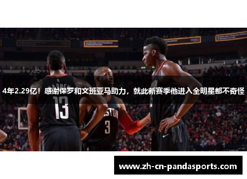4年2.29亿！感谢保罗和文班亚马助力，就此新赛季他进入全明星都不奇怪